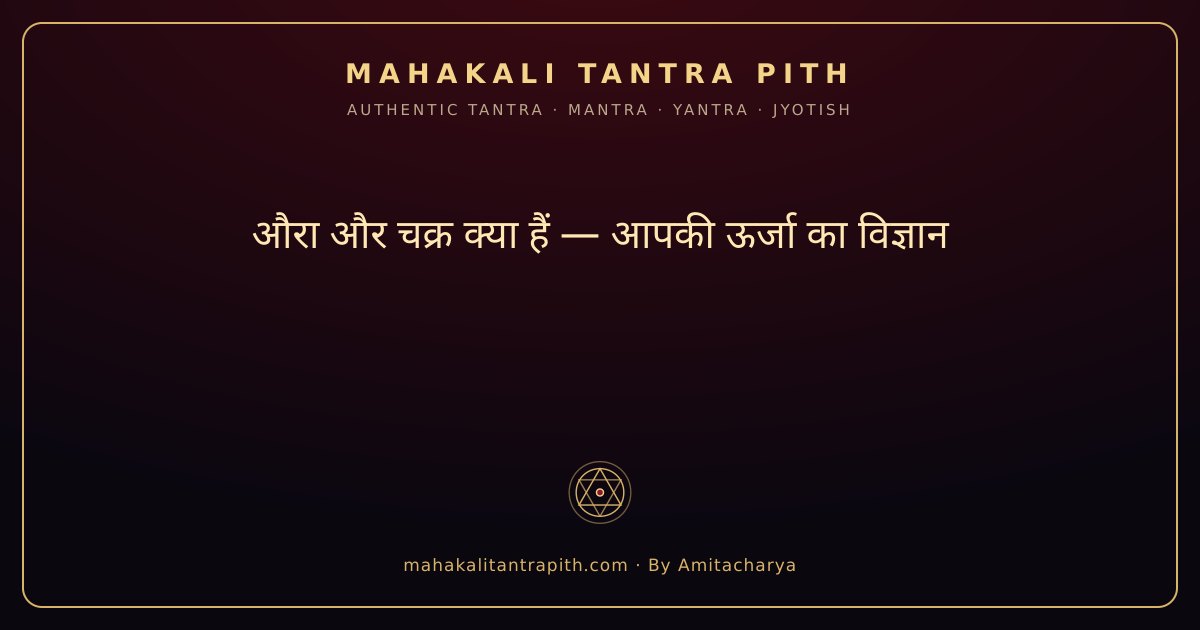 औरा और चक्र क्या हैं — आपकी ऊर्जा का सम्पूर्ण विज्ञान