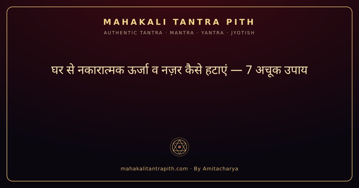 घर से नकारात्मक ऊर्जा व नज़र कैसे हटाएं — 7 अचूक उपाय